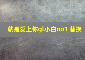 就是爱上你gl小白no1 替换